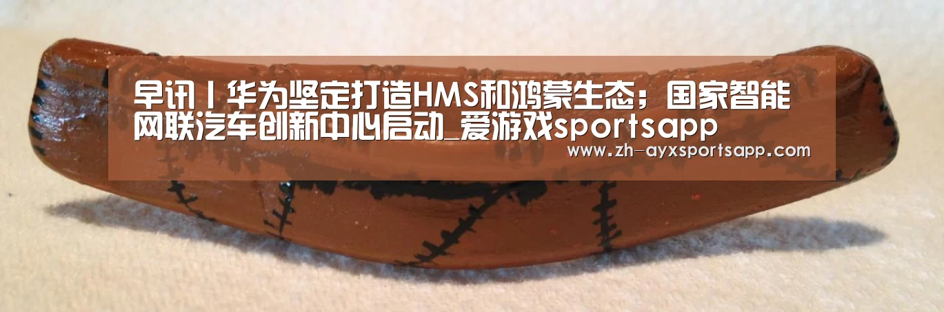 早讯丨华为坚定打造HMS和鸿蒙生态;国家智能网联汽车创新中心启动_爱游戏sportsapp(图3) 爱游戏sportsapp