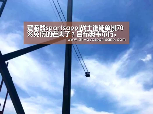 爱游戏sportsapp|战士谁能单挑70%免伤的老夫子?吕布典韦不行,唯独这个女人,站撸4个!(图1) 爱游戏sportsapp