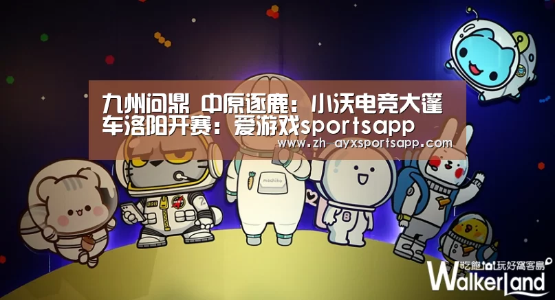 九州问鼎 中原逐鹿:小沃电竞大篷车洛阳开赛:爱游戏sportsapp(图1) 爱游戏sportsapp