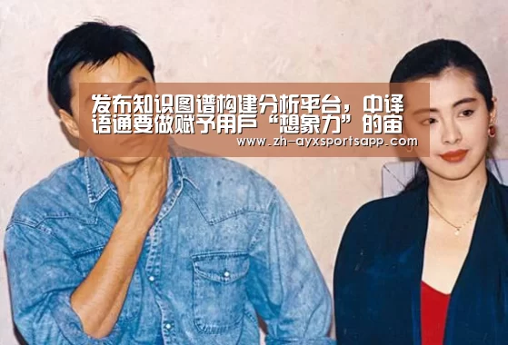 发布知识图谱构建分析平台,中译语通要做赋予用户“想象力”的宙斯|爱游戏sportsapp(图2) 爱游戏sportsapp