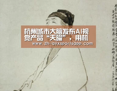 杭州城市大脑发布AI视觉产品“天曜”,用机器替代人巡逻【爱游戏sportsapp】(图1) 爱游戏sportsapp