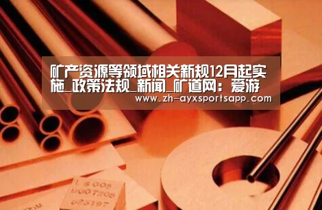 矿产资源等领域相关新规12月起实施_政策法规_新闻_矿道网:爱游戏sportsapp(图1) 爱游戏sportsapp