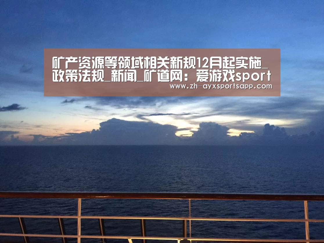 矿产资源等领域相关新规12月起实施_政策法规_新闻_矿道网:爱游戏sportsapp(图4) 爱游戏sportsapp