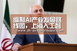 编制AI产业发展路线图,上海人工智能产业发展将步入“快车道”?‘爱游戏sportsapp’(图1) 爱游戏sportsapp