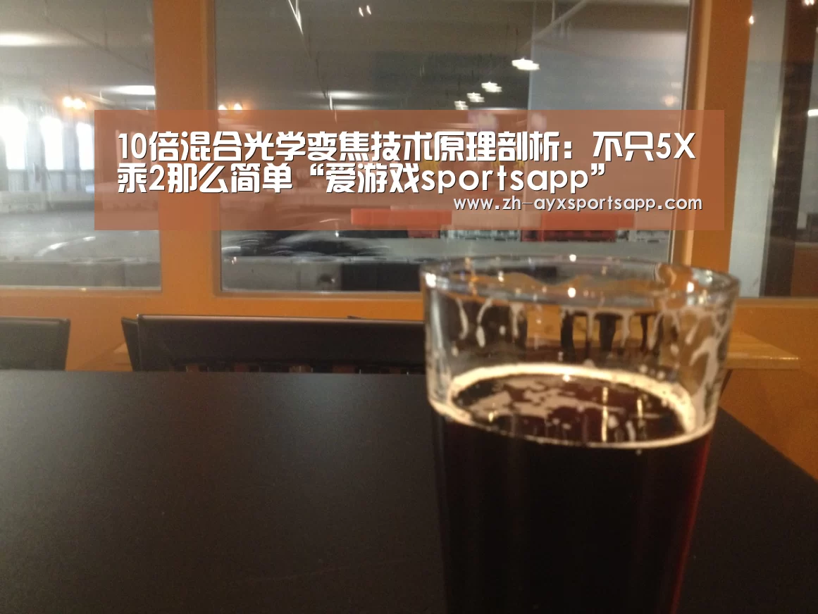 10倍混合光学变焦技术原理剖析:不只5X乘2那么简单“爱游戏sportsapp”(图3) 爱游戏sportsapp